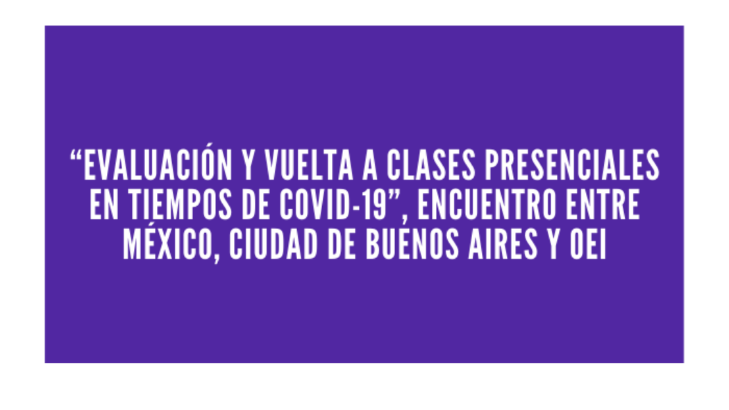 “Evaluación y Vuelta a Clases Presenciales en tiempos de COVID-19”, encuentro entre México, Ciudad de Buenos Aires y OEI